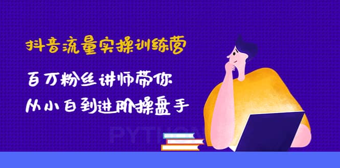 抖音流量实操训练营：百万粉丝讲师带你从小白到进阶操盘手-廉价云资源网