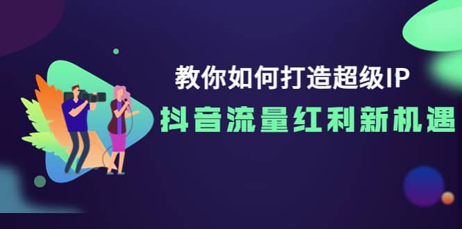 教你如何打造超级IP，抖音流量红利新机遇-廉价云资源网