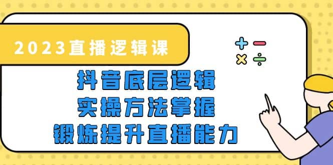 2023直播·逻辑课，抖音底层逻辑+实操方法掌握，锻炼提升直播能力-廉价云资源网