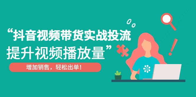 抖音视频带货实战投流，提升视频播放量，增加销售轻松出单-廉价云资源网