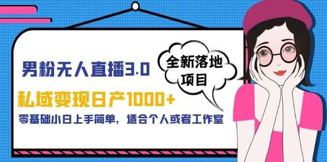 男粉无人直播3.0私域变现日产1000+，零基础小白上手简单，适合个人或工作室-廉价云资源网