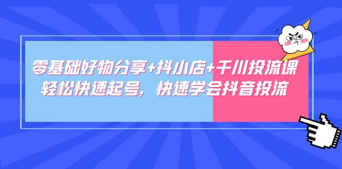 零基础好物分享+抖小店+千川投流课：轻松快速起号，快速学会抖音投流-廉价云资源网