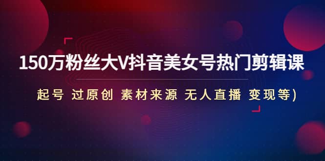 150万粉丝大V抖音美女号热门剪辑课(起号 过原创 素材来源 无人直播 变现)-廉价云资源网
