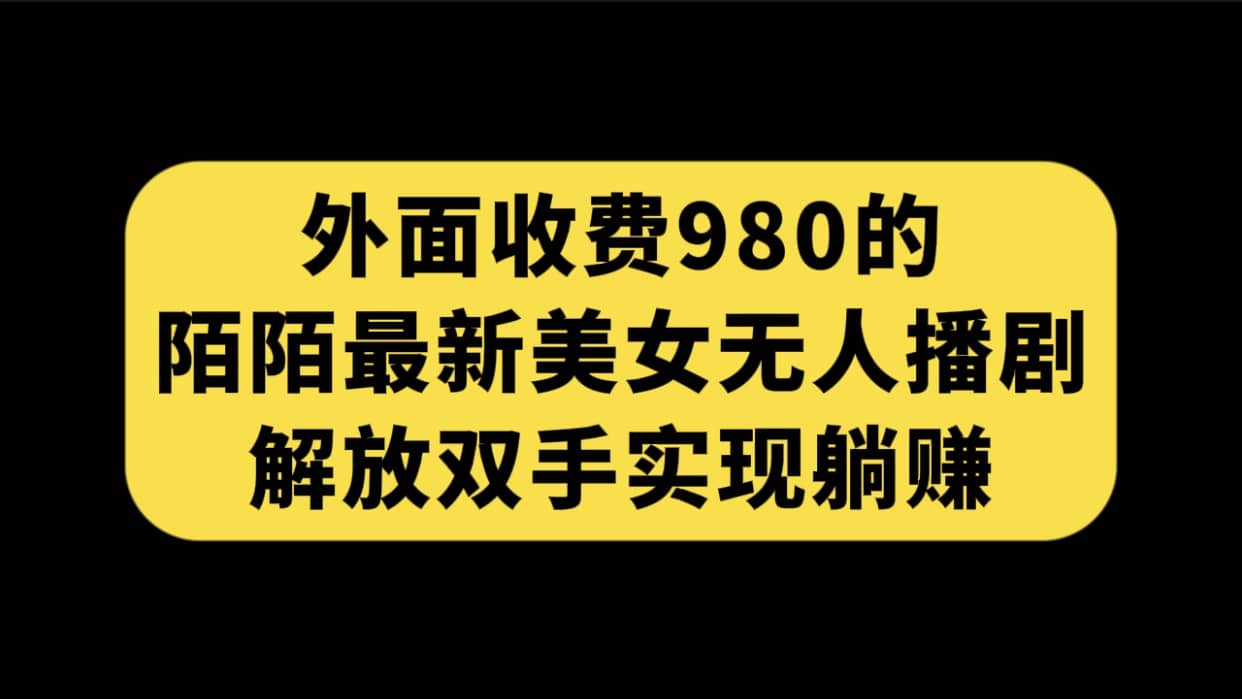 外面收费980陌陌最新美女无人播剧玩法 解放双手实现躺赚（附100G影视资源）-廉价云资源网
