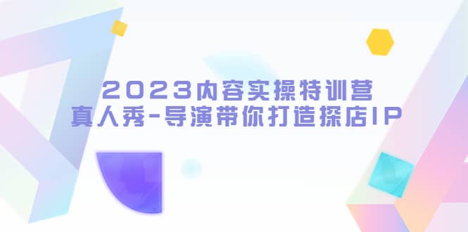 2023内容实操特训营，真人秀-导演带你打造探店IP-廉价云资源网