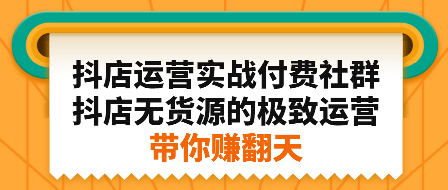 抖店运营实战付费社群，抖店无货源的极致运营带你赚翻天-廉价云资源网