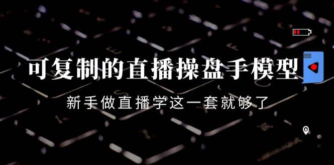 可复制的直播操盘手模型：新手做直播就学这一套就够了（12节课）-廉价云资源网