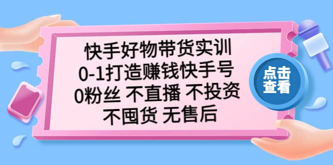 快手好物带货实训：0-1打造赚钱快手号 0粉丝 不直播 不投资 不囤货 无售后-廉价云资源网