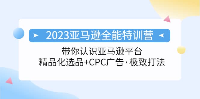 2023亚马逊全能特训营：玩转亚马逊平台+精品化·选品+CPC广告·极致打法-廉价云资源网