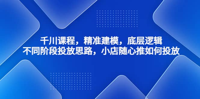 千川课程，精准建模，底层逻辑，不同阶段投放思路，小店随心推如何投放-廉价云资源网