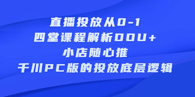 直播投放从0-1，四堂课程解析DOU+、小店随心推、千川PC版的投放底层逻辑-廉价云资源网