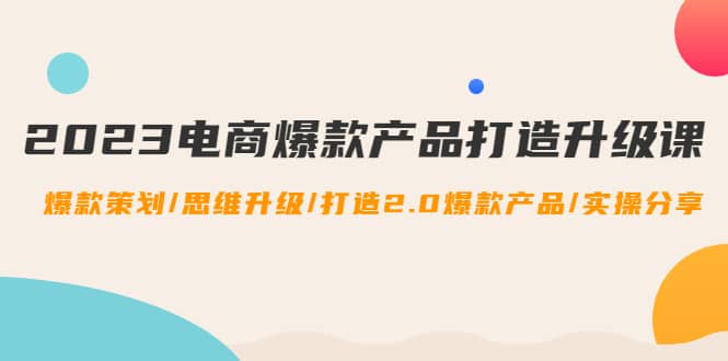 2023电商爆款产品打造升级课：爆款策划/思维升级/打造2.0爆款产品/【推荐】-廉价云资源网