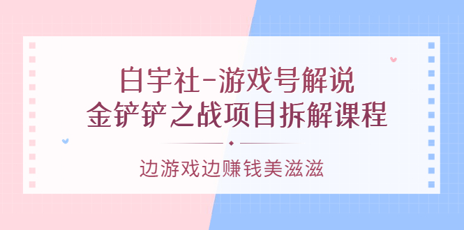 游戏号解说：金铲铲之战项目拆解课程，边游戏边赚钱美滋滋-廉价云资源网