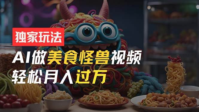 零门槛操作，AI美食怪兽短视频玩法，月入过万新手也能做！-廉价云资源网