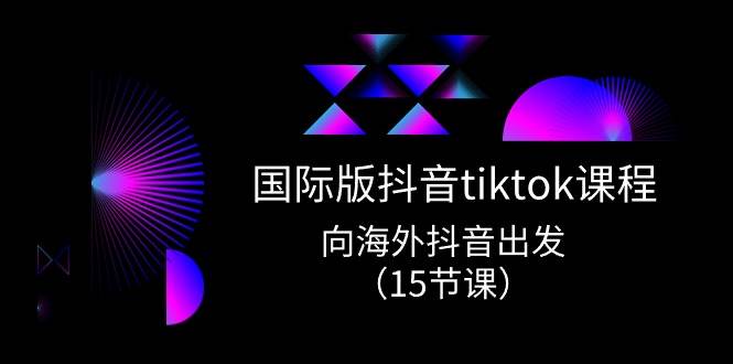 国际版 抖音tiktok实战课程，向海外抖音出发（15节课）-廉价云资源网