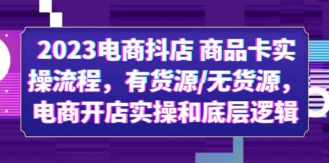 2023电商抖店 商品卡实操流程，有货源/无货源，电商开店实操和底层逻辑-廉价云资源网