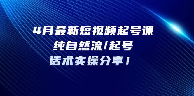 4月最新短视频起号课：纯自然流/起号，话术实操分享-廉价云资源网