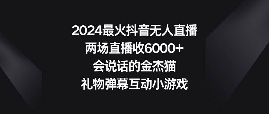 2024最火抖音无人直播，两场直播收6000+会说话的金杰猫 礼物弹幕互动小游戏-廉价云资源网