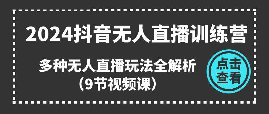 2024抖音无人直播训练营，多种无人直播玩法全解析（9节视频课）-廉价云资源网