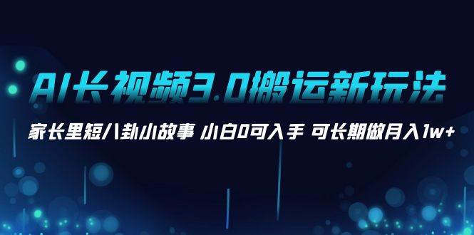 AI长视频3.0搬运新玩法 家长里短八卦小故事 小白0可入手 可长期做月入1w+-廉价云资源网