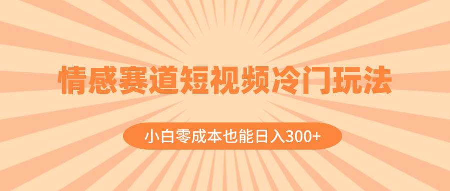 情感赛道短视频冷门玩法，小白零成本也能日入300+（教程+素材）-廉价云资源网