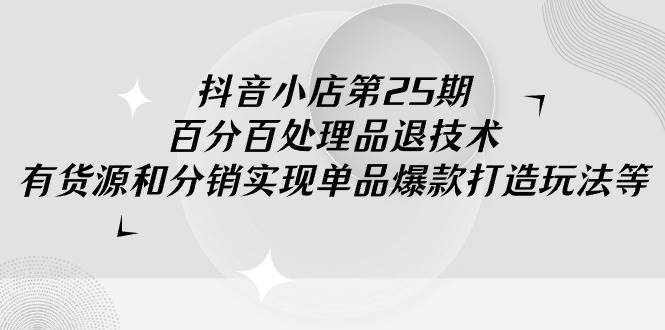 抖音小店-第25期，百分百处理品退技术，有货源和分销实现单品爆款打造玩法-廉价云资源网