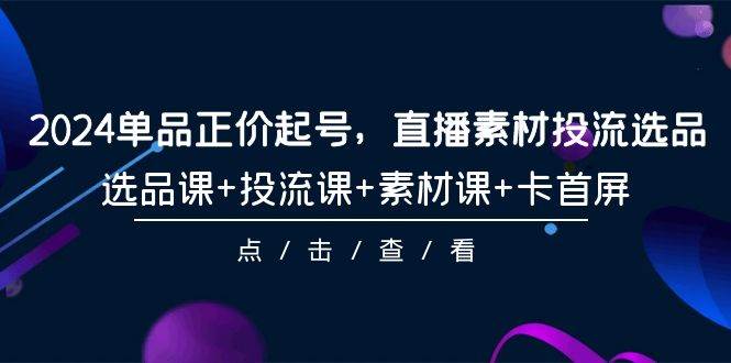 2024单品正价起号，直播素材投流选品，选品课+投流课+素材课+卡首屏-101节-廉价云资源网