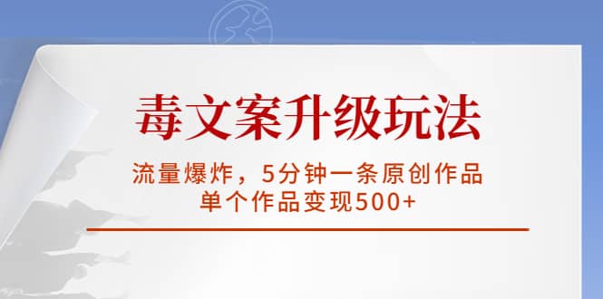 毒文案升级玩法，流量爆炸，5分钟一条原创作品，单个作品变现500+-廉价云资源网