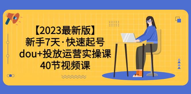 【2023最新版】新手7天·快速起号：dou+投放运营实操课（40节视频课）-廉价云资源网