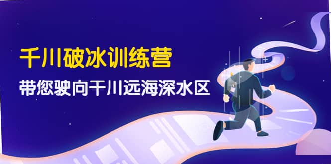 千川破冰训练营，带您驶向干川远海深水区-价值499元-廉价云资源网