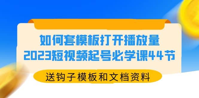 如何套模板打开播放量，2023短视频起号必学课44节（送钩子模板和文档资料）-廉价云资源网