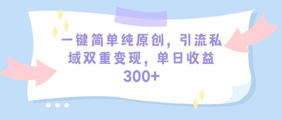 一键简单纯原创，引流私域双重变现，单日收益300+（教程+素材）-廉价云资源网
