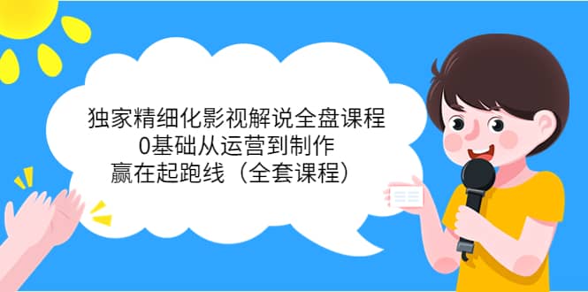 独家精细化影视解说全盘课程，0基础从运营到制作，赢在起跑线（全套课程）-廉价云资源网