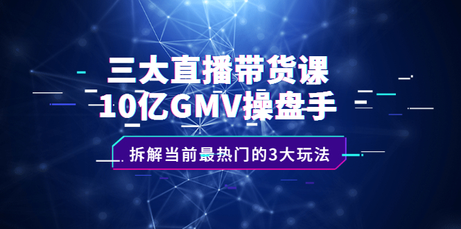 三大直播带货课：10亿GMV操盘手，拆解当前最热门的3大玩法-廉价云资源网