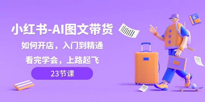 小红书-AI图文带货，如何开店，入门到精通，看完学会，上路起飞！-廉价云资源网