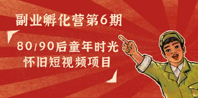 副业孵化营第6期：80/90后童年时光怀旧短视频项目-廉价云资源网