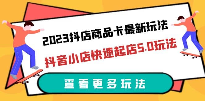 2023抖店商品卡最新玩法，抖音小店快速起店5.0玩法（11节课）-廉价云资源网