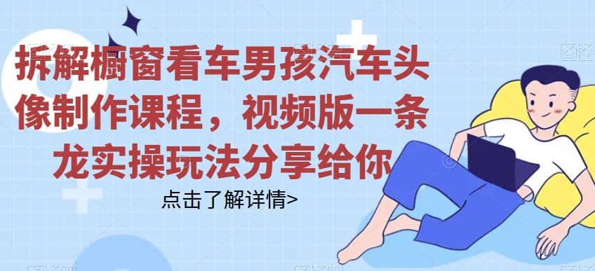 拆解橱窗看车男孩汽车头像制作课程，视频版一条龙实操玩法分享给你-廉价云资源网