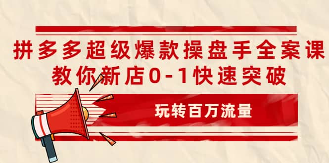 拼多多超级爆款操盘手全案课，教你新店0-1快速突破，玩转百万流量-廉价云资源网