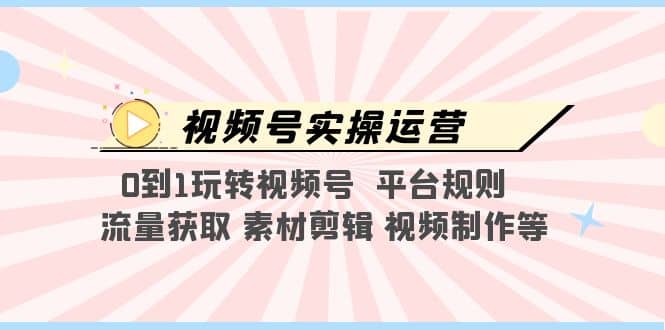 视频号实操运营，0到1玩转视频号 平台规则 流量获取 素材剪辑 视频制作等-廉价云资源网