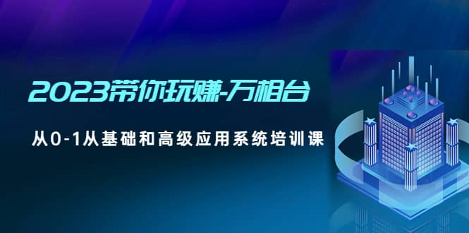 2023带你玩赚-万相台，从0-1从基础和高级应用系统培训课-廉价云资源网