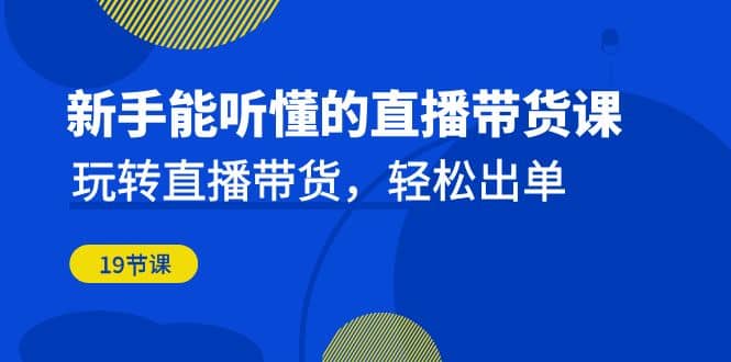 新手能听懂的直播带货课：玩转直播带货，轻松出单（19节课）-廉价云资源网