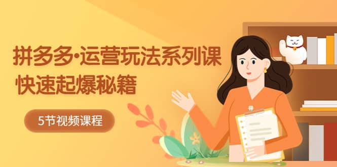 2023拼多多-运营玩法系列课：快速起爆秘籍（5节视频课）-廉价云资源网
