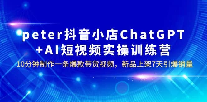peter抖音小店ChatGPT+AI短视频实训 10分钟做一条爆款带货视频 7天引爆销量-廉价云资源网