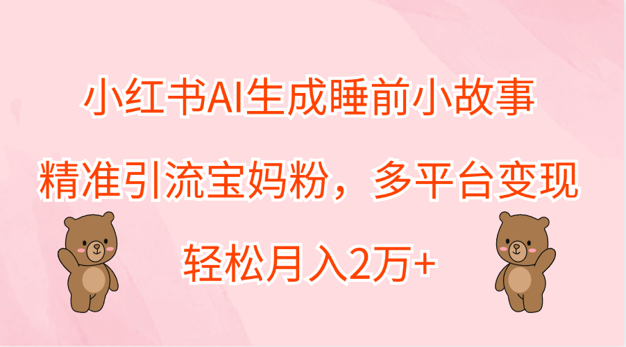 小红书AI生成睡前小故事，精准引流宝妈粉，轻松月入2万+，多平台变现-廉价云资源网
