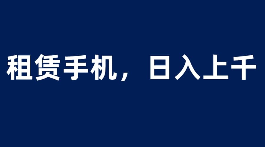 租赁手机蓝海项目，轻松到日入上千，小白0成本直接上手-廉价云资源网