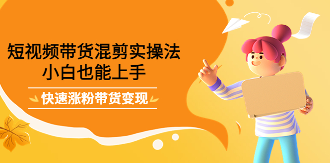 短视频带货混剪实操法，小白也能上手，快速涨粉带货变现-廉价云资源网