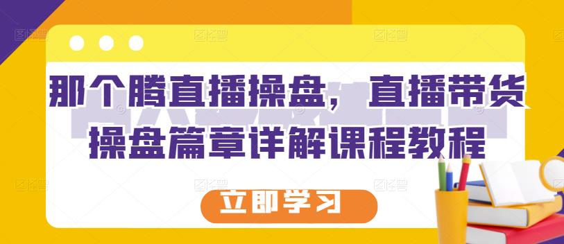 那个腾直播操盘，直播带货操盘篇章详解课程教程-廉价云资源网