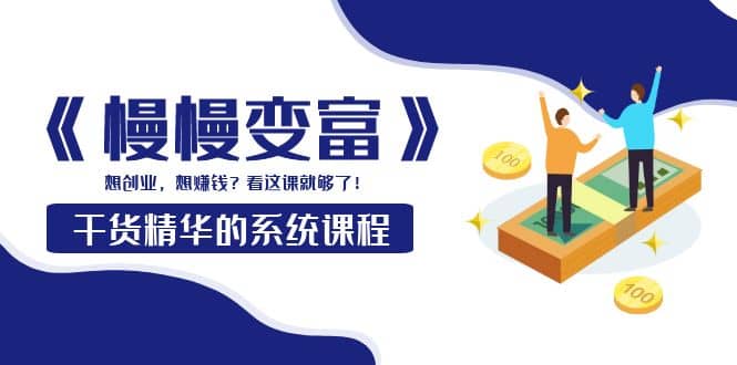 《慢慢变富》干货精华的系统课程：想创业，想赚钱？看这课就够了-廉价云资源网