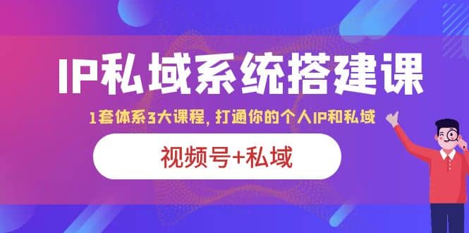 IP私域 系统搭建课，视频号+私域 1套 体系 3大课程，打通你的个人ip私域-廉价云资源网